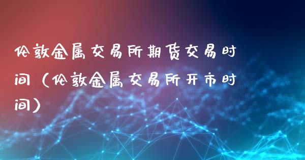 伦敦金属交易所期货交易时间（伦敦金属交易所开市时间）_https://www.iteshow.com_期货百科_第2张