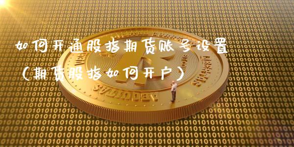 如何开通股指期货账号设置（期货股指如何开户）_https://www.iteshow.com_商品期货_第2张