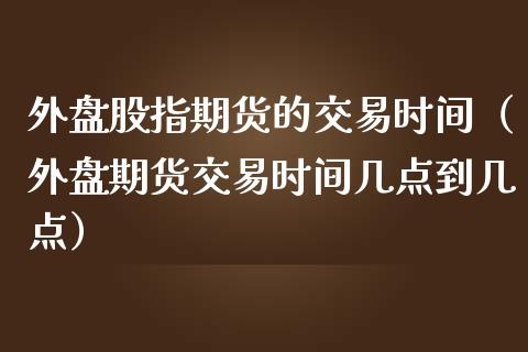 外盘股指期货的交易时间（外盘期货交易时间几点到几点）_https://www.iteshow.com_期货交易_第2张