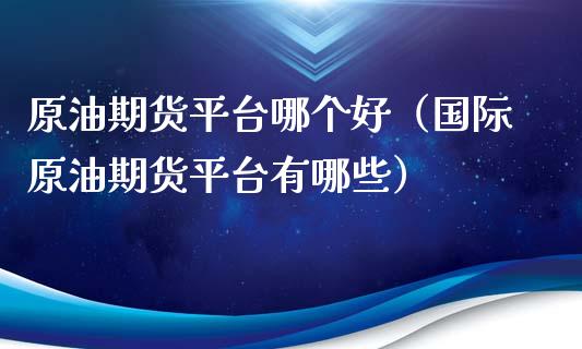 原油期货平台哪个好（国际原油期货平台有哪些）_https://www.iteshow.com_期货交易_第2张