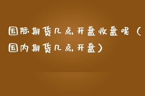 国际期货几点开盘收盘呢（国内期货几点开盘）_https://www.iteshow.com_期货知识_第2张