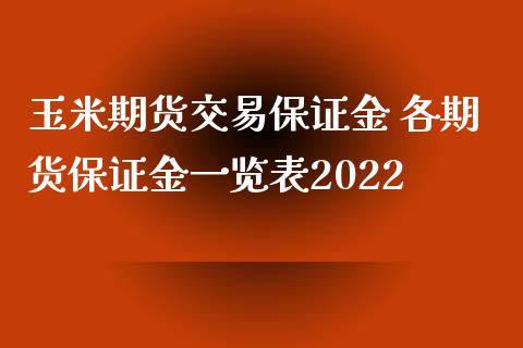 玉米期货交易保证金 各期货保证金一览表2022_https://www.iteshow.com_原油期货_第2张