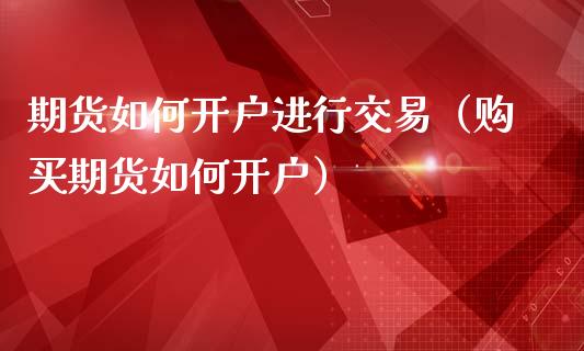 期货如何开户进行交易（购买期货如何开户）_https://www.iteshow.com_商品期货_第2张