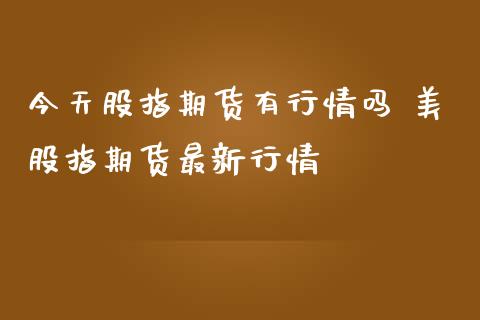 今天股指期货有行情吗 美股指期货最新行情_https://www.iteshow.com_期货知识_第2张