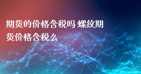 期货的价格含税吗 螺纹期货价格含税么_https://www.iteshow.com_股指期货_第2张