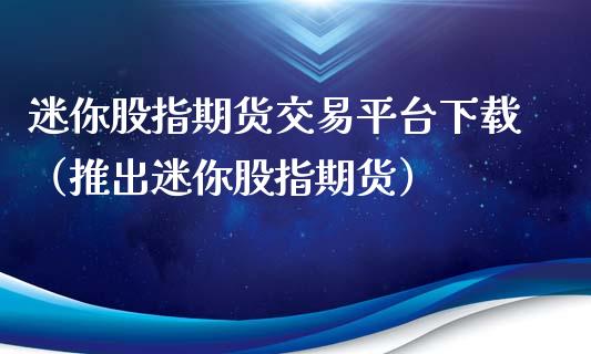 迷你股指期货交易平台下载（推出迷你股指期货）_https://www.iteshow.com_商品期货_第2张