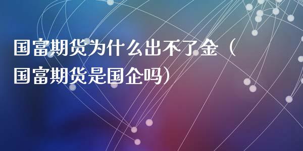 国富期货为什么出不了金（国富期货是国企吗）_https://www.iteshow.com_期货手续费_第2张