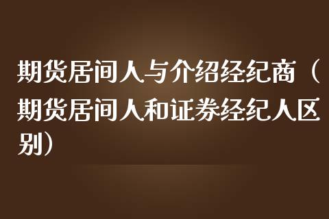 期货居间人与介绍经纪商（期货居间人和证券经纪人区别）_https://www.iteshow.com_期货知识_第2张