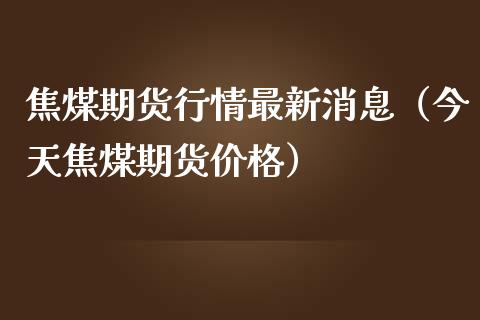 焦煤期货行情最新消息（今天焦煤期货价格）_https://www.iteshow.com_期货知识_第2张