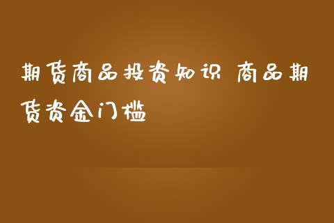 期货商品投资知识 商品期货资金门槛_https://www.iteshow.com_期货百科_第2张