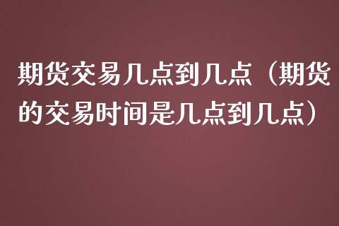 期货交易几点到几点（期货的交易时间是几点到几点）_https://www.iteshow.com_商品期权_第2张