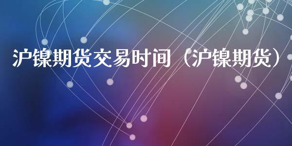 沪镍期货交易时间（沪镍期货）_https://www.iteshow.com_期货开户_第2张