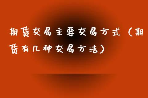 期货交易主要交易方式（期货有几种交易方法）_https://www.iteshow.com_商品期货_第2张