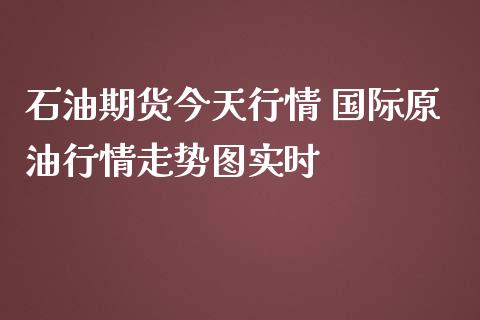 石油期货今天行情 国际原油行情走势图实时_https://www.iteshow.com_期货知识_第2张