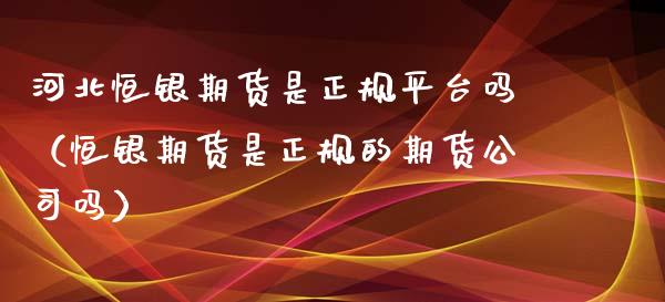 河北恒银期货是正规平台吗（恒银期货是正规的期货公司吗）_https://www.iteshow.com_期货品种_第2张