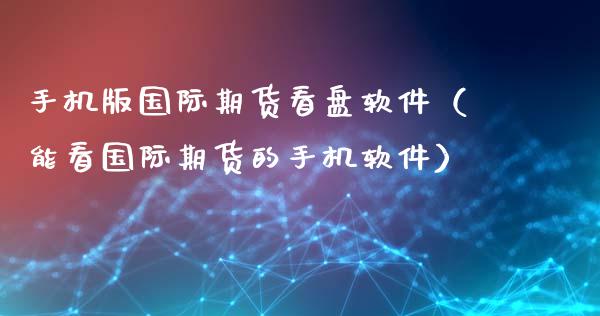 手机版国际期货看盘软件（能看国际期货的手机软件）_https://www.iteshow.com_股指期货_第2张