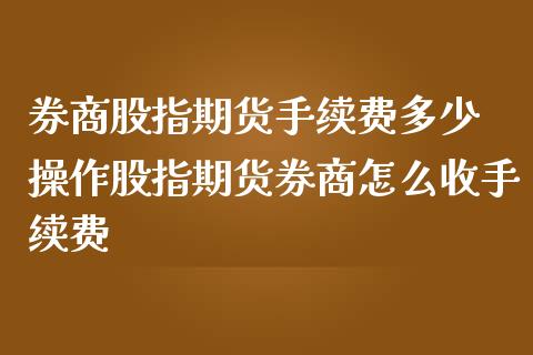 券商股指期货手续费多少 操作股指期货券商怎么收手续费_https://www.iteshow.com_期货交易_第2张