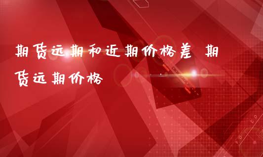 期货远期和近期价格差 期货远期价格_https://www.iteshow.com_期货开户_第2张