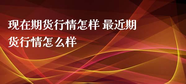 现在期货行情怎样 最近期货行情怎么样_https://www.iteshow.com_期货交易_第2张