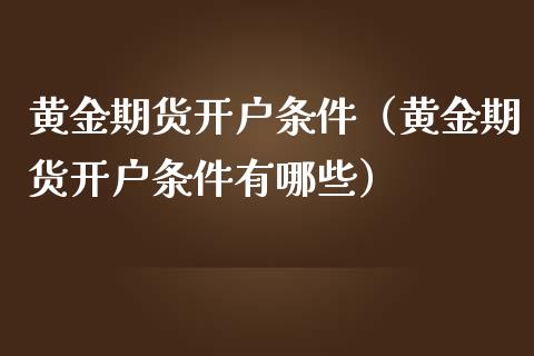 黄金期货开户条件（黄金期货开户条件有哪些）_https://www.iteshow.com_期货手续费_第2张