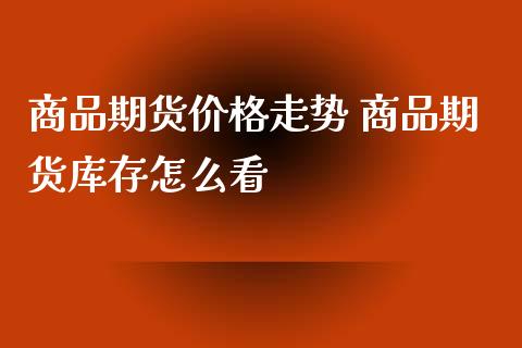 商品期货价格走势 商品期货库存怎么看_https://www.iteshow.com_期货公司_第2张