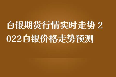 白银期货行情实时走势 2022白银价格走势预测_https://www.iteshow.com_商品期货_第2张