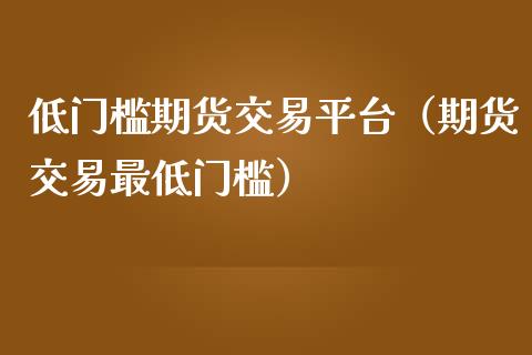 低门槛期货交易平台（期货交易最低门槛）_https://www.iteshow.com_原油期货_第2张