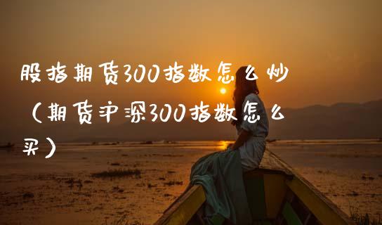 股指期货300指数怎么炒（期货沪深300指数怎么买）_https://www.iteshow.com_股指期货_第2张