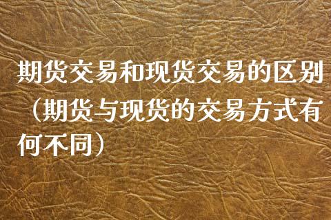 期货交易和现货交易的区别（期货与现货的交易方式有何不同）_https://www.iteshow.com_期货交易_第2张