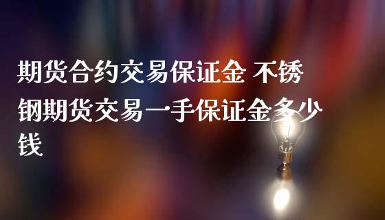 期货合约交易保证金 不锈钢期货交易一手保证金多少钱_https://www.iteshow.com_期货交易_第2张