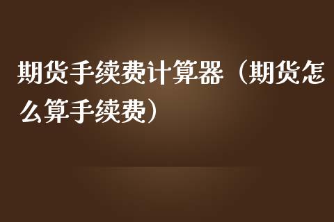 期货手续费计算器（期货怎么算手续费）_https://www.iteshow.com_期货知识_第2张