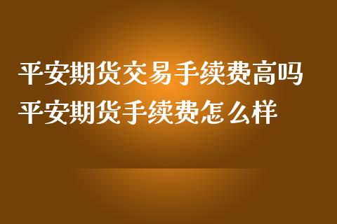 平安期货交易手续费高吗 平安期货手续费怎么样_https://www.iteshow.com_股指期货_第2张