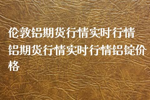 伦敦铝期货行情实时行情 铝期货行情实时行情铝锭价格_https://www.iteshow.com_股指期货_第2张