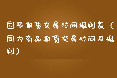 国际期货交易时间规则表（国内商品期货交易时间及规则）_https://www.iteshow.com_原油期货_第2张