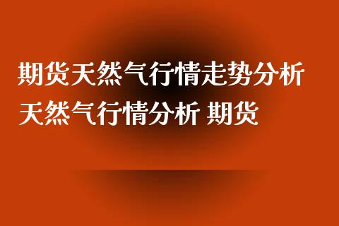 期货天然气行情走势分析 天然气行情分析 期货_https://www.iteshow.com_期货公司_第2张