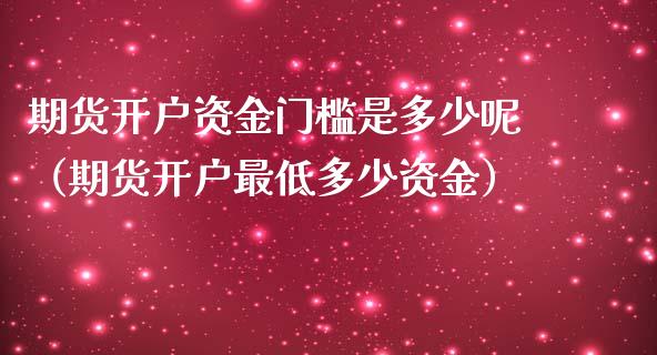 期货开户资金门槛是多少呢（期货开户最低多少资金）_https://www.iteshow.com_期货百科_第2张