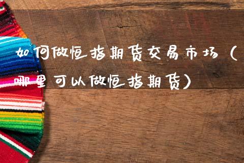 如何做恒指期货交易市场（哪里可以做恒指期货）_https://www.iteshow.com_期货知识_第2张