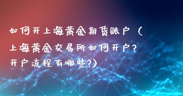 如何开上海黄金期货账户（上海黄金交易所如何开户?开户流程有哪些?）_https://www.iteshow.com_期货知识_第2张