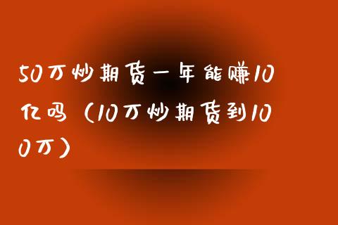 50万炒期货一年能赚10亿吗（10万炒期货到100万）_https://www.iteshow.com_期货公司_第2张