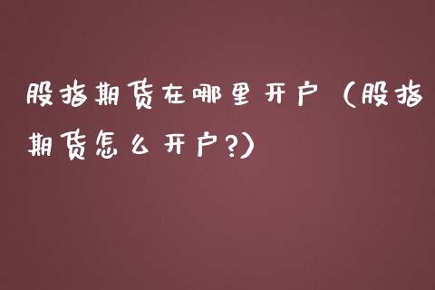 股指期货在哪里开户（股指期货怎么开户?）_https://www.iteshow.com_股指期货_第2张