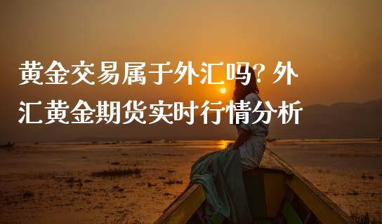 黄金交易属于外汇吗? 外汇黄金期货实时行情分析_https://www.iteshow.com_期货开户_第2张