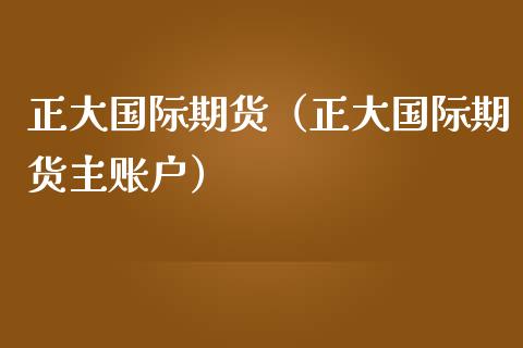 正大国际期货（正大国际期货主账户）_https://www.iteshow.com_股指期权_第2张