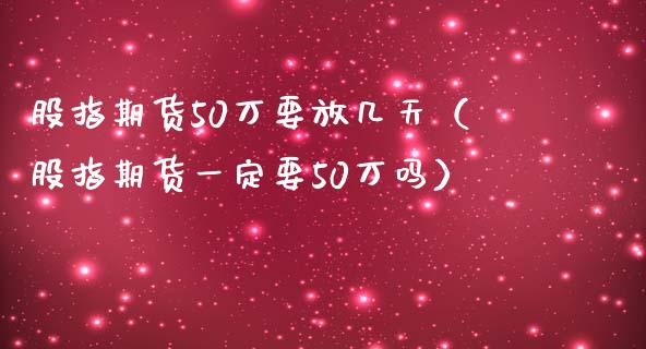 股指期货50万要放几天（股指期货一定要50万吗）_https://www.iteshow.com_期货知识_第2张