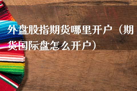 外盘股指期货哪里开户（期货国际盘怎么开户）_https://www.iteshow.com_原油期货_第2张