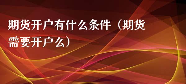 期货开户有什么条件（期货需要开户么）_https://www.iteshow.com_商品期货_第2张