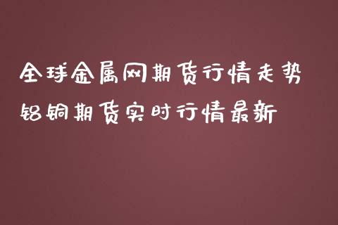 全球金属网期货行情走势 铝铜期货实时行情最新_https://www.iteshow.com_期货公司_第2张