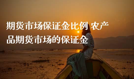 期货市场保证金比例 农产品期货市场的保证金_https://www.iteshow.com_期货百科_第2张