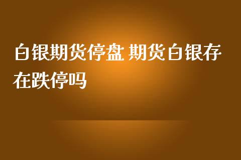 白银期货停盘 期货白银存在跌停吗_https://www.iteshow.com_期货手续费_第2张