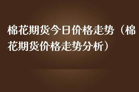 棉花期货今日价格走势（棉花期货价格走势分析）_https://www.iteshow.com_商品期权_第2张