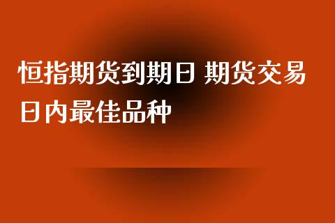 恒指期货到期日 期货交易日内最佳品种_https://www.iteshow.com_期货知识_第2张